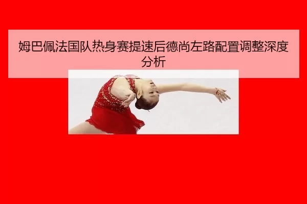姆巴佩法国队热身赛提速后德尚左路配置调整深度分析